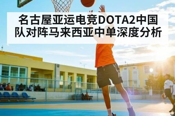 名古屋亚运电竞DOTA2中国队对阵马来西亚中单深度分析